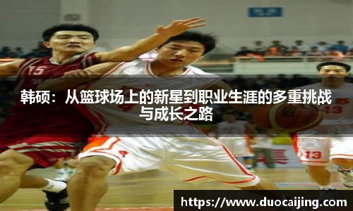 韩硕：从篮球场上的新星到职业生涯的多重挑战与成长之路